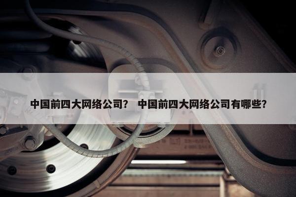 中国前四大网络公司？ 中国前四大网络公司有哪些？