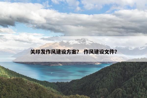 关印发作风建设方案？ 作风建设文件？