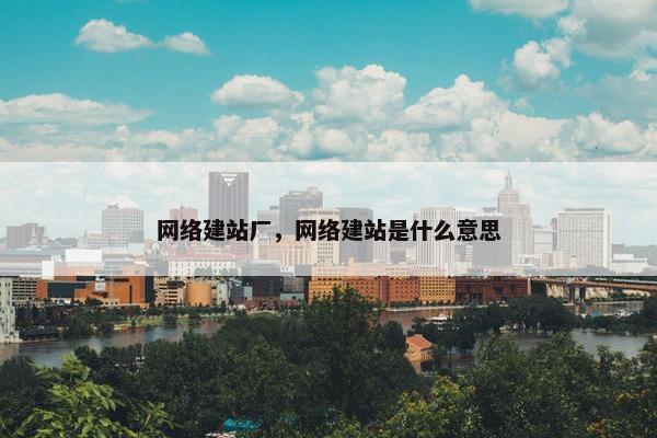 网络建站厂，网络建站是什么意思