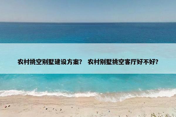 农村挑空别墅建设方案？ 农村别墅挑空客厅好不好？