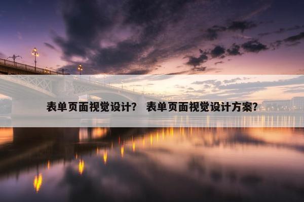 表单页面视觉设计？ 表单页面视觉设计方案？