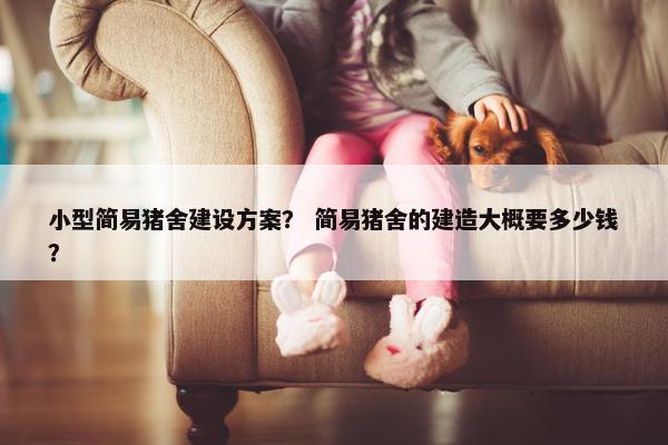 小型简易猪舍建设方案？ 简易猪舍的建造大概要多少钱？