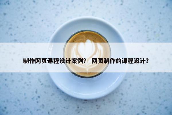 制作网页课程设计案例？ 网页制作的课程设计？