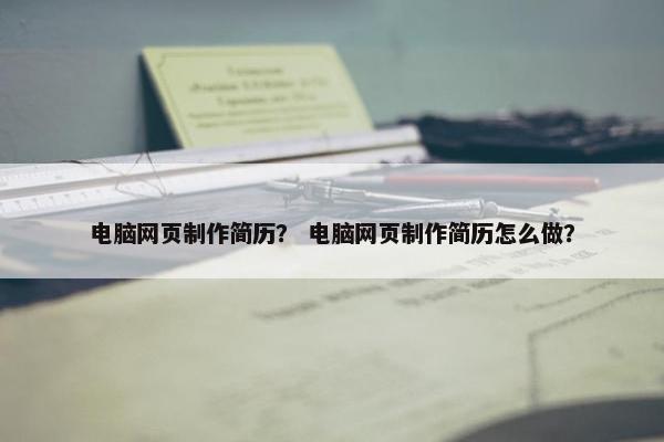 电脑网页制作简历？ 电脑网页制作简历怎么做？