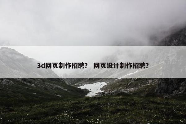 3d网页制作招聘？ 网页设计制作招聘？