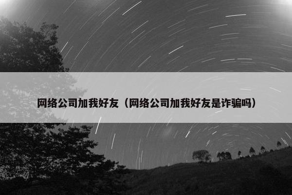 网络公司加我好友（网络公司加我好友是诈骗吗）
