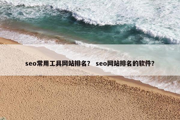 seo常用工具网站排名？ seo网站排名的软件？