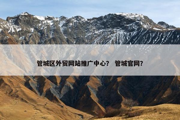 管城区外贸网站推广中心？ 管城官网？