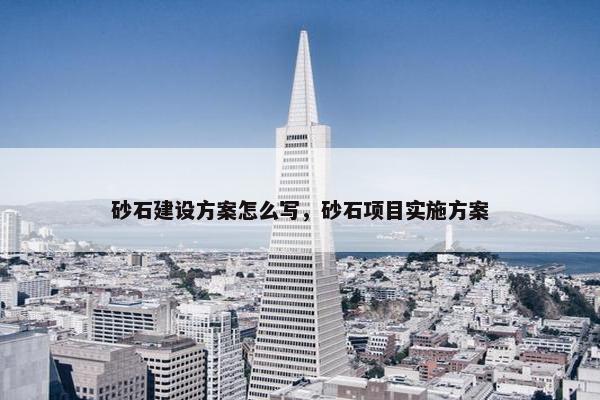 砂石建设方案怎么写，砂石项目实施方案