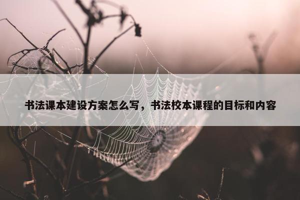 书法课本建设方案怎么写，书法校本课程的目标和内容
