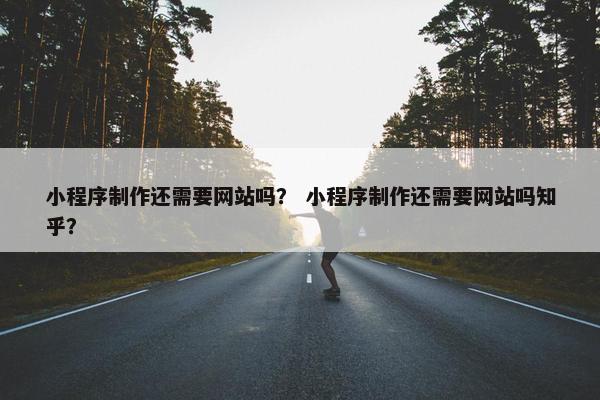 小程序制作还需要网站吗？ 小程序制作还需要网站吗知乎？