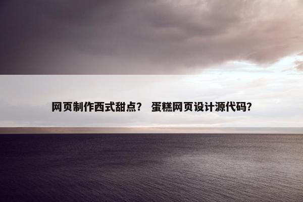网页制作西式甜点？ 蛋糕网页设计源代码？