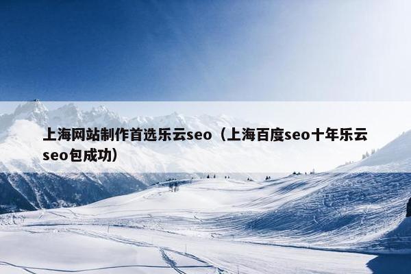 上海网站制作首选乐云seo（上海百度seo十年乐云seo包成功）