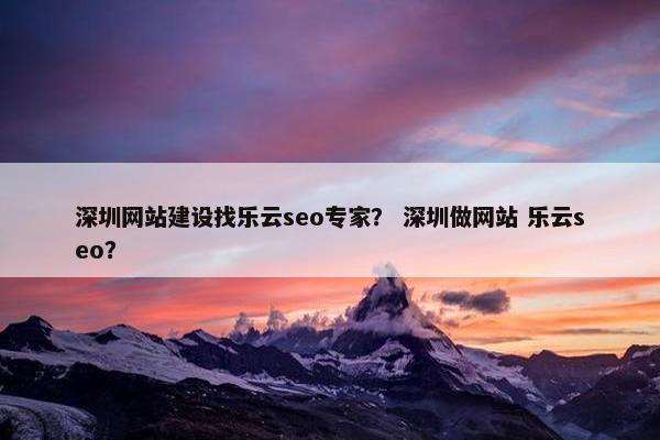 深圳网站建设找乐云seo专家？ 深圳做网站 乐云seo？