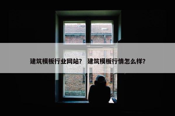 建筑模板行业网站？ 建筑模板行情怎么样？