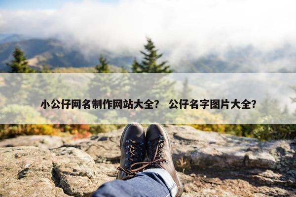 小公仔网名制作网站大全？ 公仔名字图片大全？