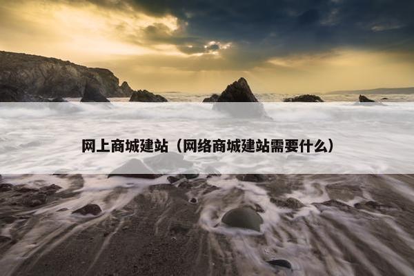 网上商城建站（网络商城建站需要什么）