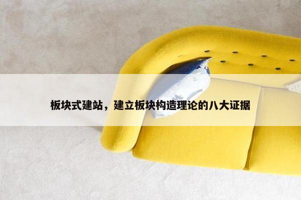 板块式建站，建立板块构造理论的八大证据