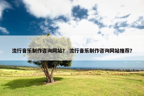 流行音乐制作咨询网站？ 流行音乐制作咨询网站推荐？