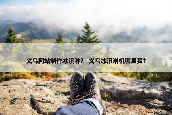 义乌网站制作冰淇淋？ 义乌冰淇淋机哪里买？