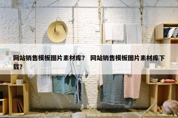 网站销售模板图片素材库？ 网站销售模板图片素材库下载？