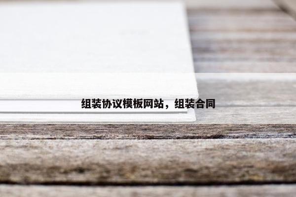 组装协议模板网站，组装合同
