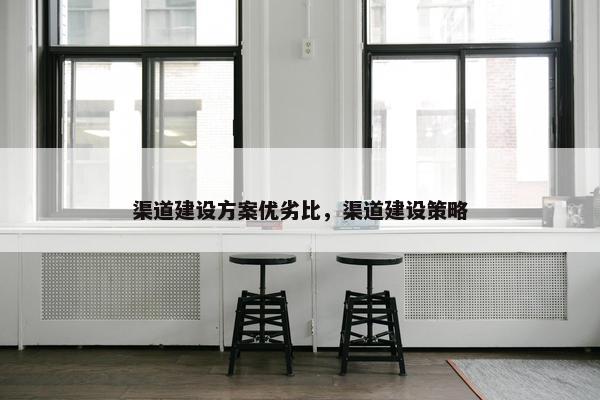 渠道建设方案优劣比，渠道建设策略