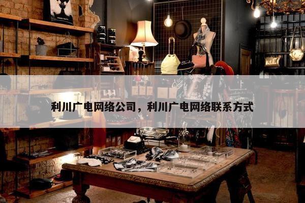 利川广电网络公司，利川广电网络联系方式