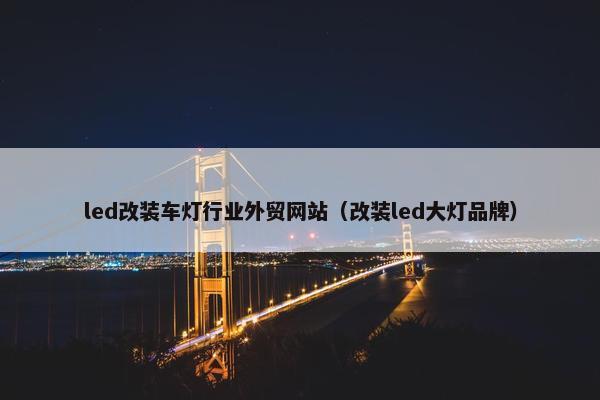 led改装车灯行业外贸网站（改装led大灯品牌）