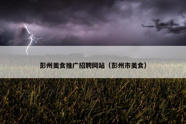 彭州美食推广招聘网站（彭州市美食）