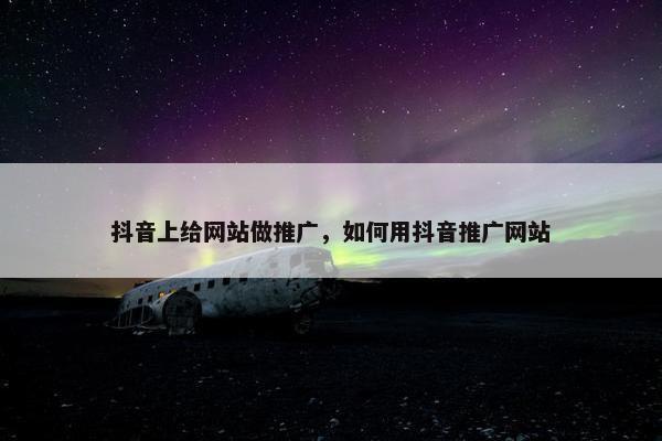 抖音上给网站做推广，如何用抖音推广网站