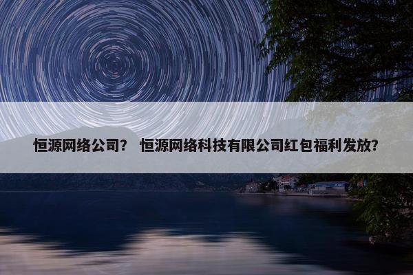 恒源网络公司？ 恒源网络科技有限公司红包福利发放？