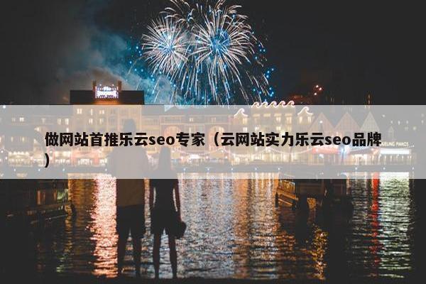 做网站首推乐云seo专家（云网站实力乐云seo品牌）