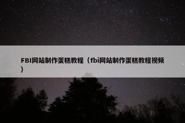 FBI网站制作蛋糕教程（fbi网站制作蛋糕教程视频）