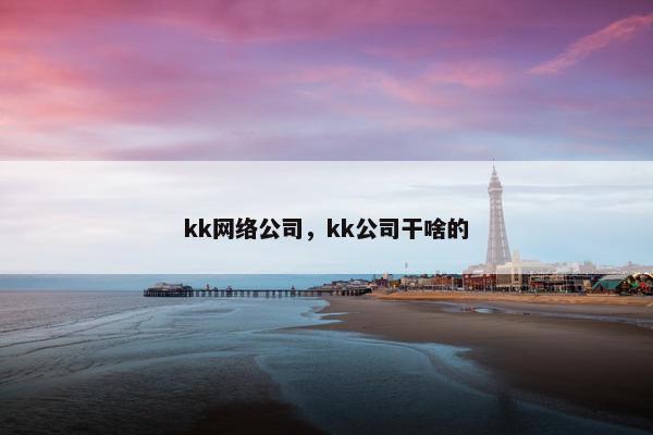 kk网络公司，kk公司干啥的