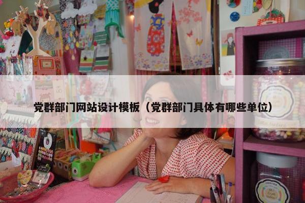 党群部门网站设计模板（党群部门具体有哪些单位）