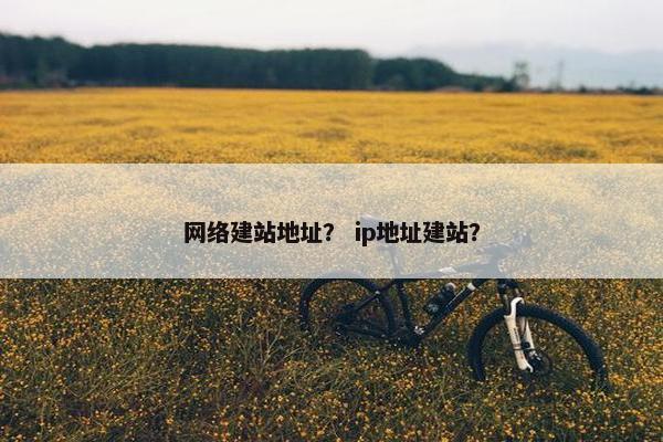 网络建站地址？ ip地址建站？