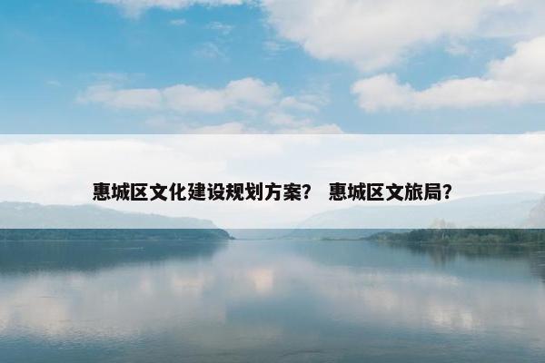 惠城区文化建设规划方案？ 惠城区文旅局？