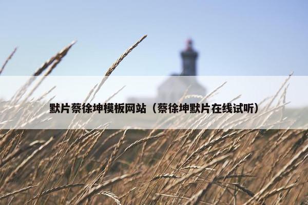 默片蔡徐坤模板网站（蔡徐坤默片在线试听）