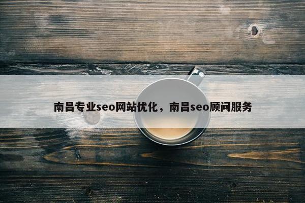 南昌专业seo网站优化，南昌seo顾问服务