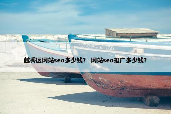 越秀区网站seo多少钱？ 网站seo推广多少钱？