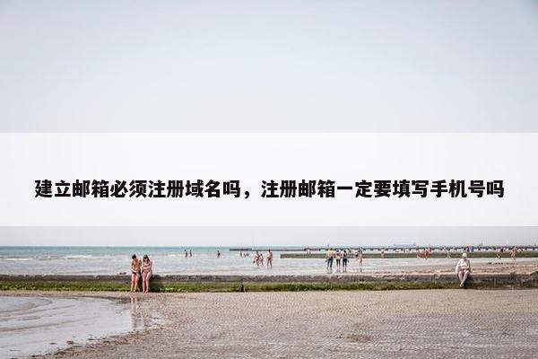 建立邮箱必须注册域名吗，注册邮箱一定要填写手机号吗