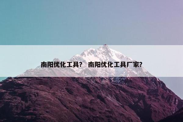 南阳优化工具？ 南阳优化工具厂家？