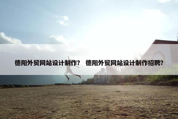 德阳外贸网站设计制作？ 德阳外贸网站设计制作招聘？