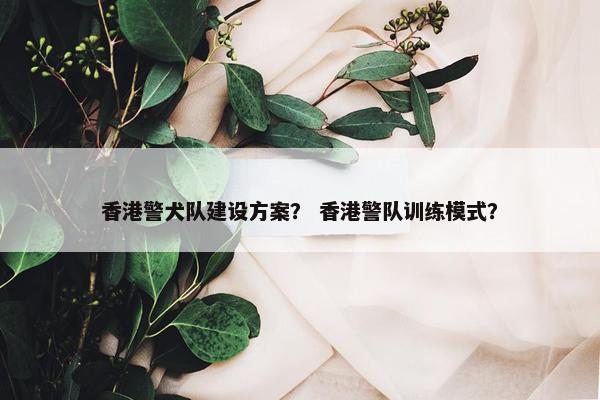 香港警犬队建设方案？ 香港警队训练模式？