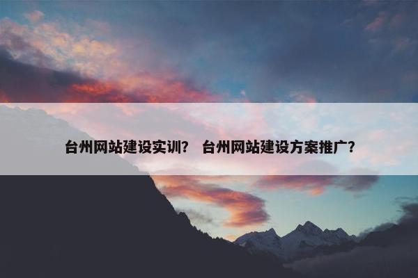台州网站建设实训？ 台州网站建设方案推广？