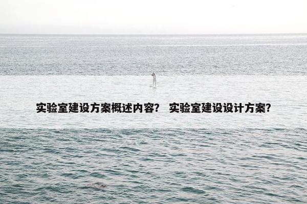 实验室建设方案概述内容？ 实验室建设设计方案？