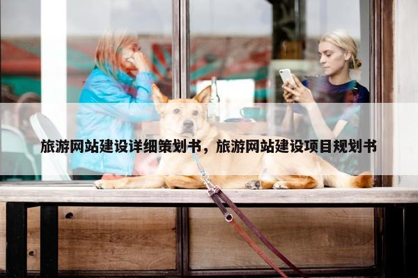 旅游网站建设详细策划书，旅游网站建设项目规划书