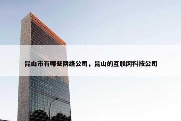 昆山市有哪些网络公司，昆山的互联网科技公司