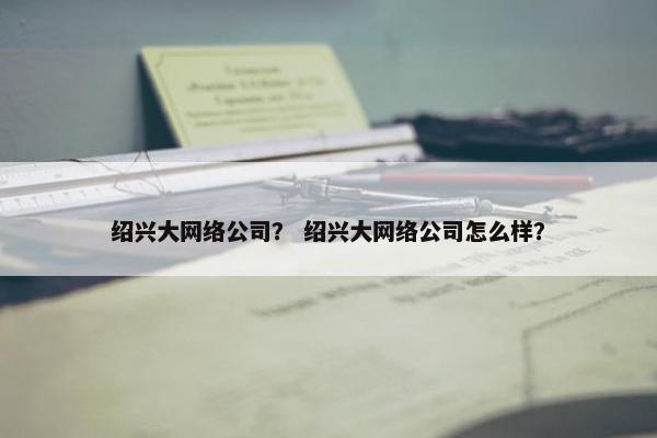 绍兴大网络公司？ 绍兴大网络公司怎么样？